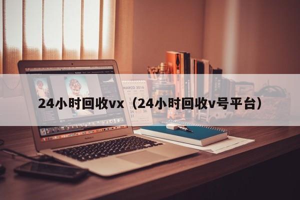 24小时回收vx（24小时回收v号平台）